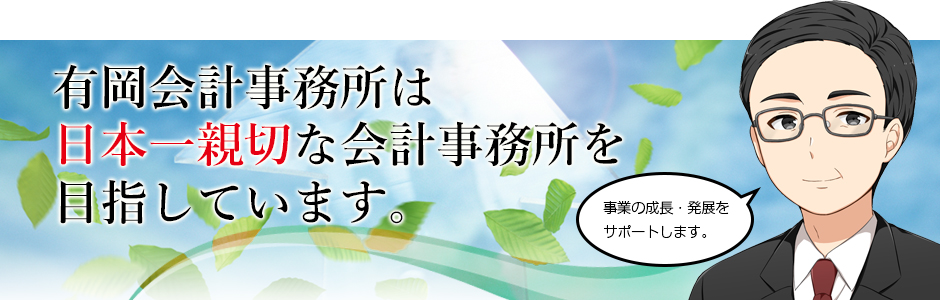 有岡会計事務所は”日本一親切”な会計事務所を目指しています。「事業の成長・発展をサポートします。」